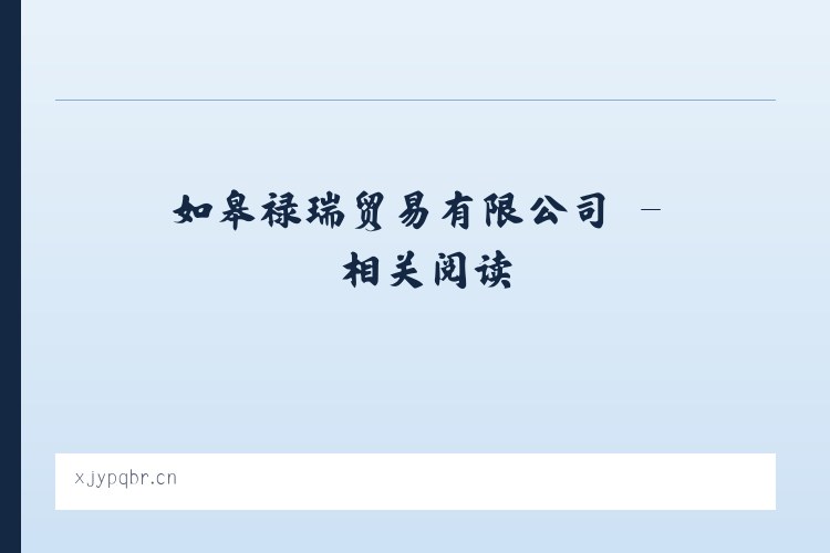 如皋禄瑞贸易有限公司 - 相关阅读 列表图